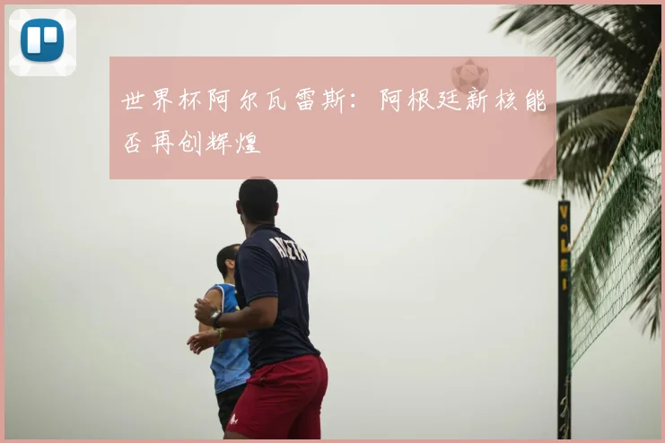 世界杯阿尔瓦雷斯：阿根廷新核能否再创辉煌