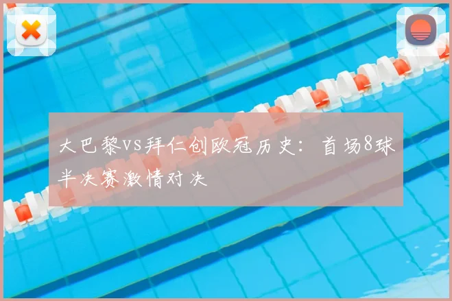 大巴黎vs拜仁创欧冠历史：首场8球半决赛激情对决