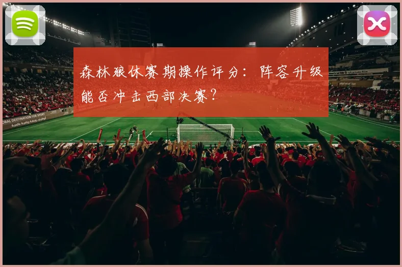 森林狼休赛期操作评分：阵容升级能否冲击西部决赛？
