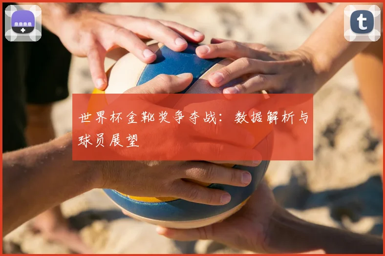 世界杯金靴奖争夺战：数据解析与球员展望