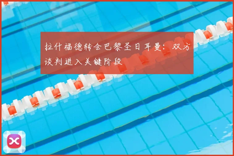 拉什福德转会巴黎圣日耳曼：双方谈判进入关键阶段
