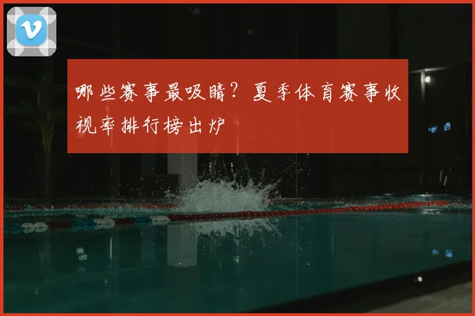 哪些赛事最吸睛？夏季体育赛事收视率排行榜出炉