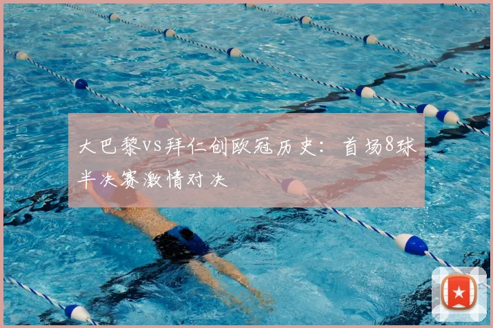 大巴黎vs拜仁创欧冠历史：首场8球半决赛激情对决