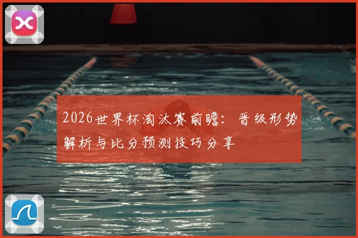 2026世界杯淘汰赛前瞻：晋级形势解析与比分预测技巧分享