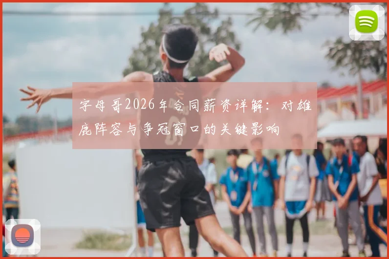 字母哥2026年合同薪资详解：对雄鹿阵容与争冠窗口的关键影响