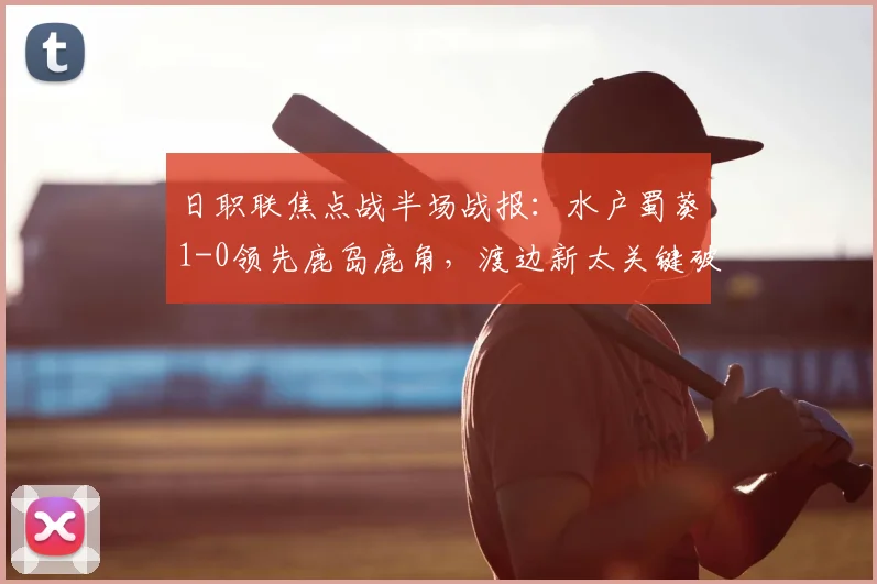 日职联焦点战半场战报：水户蜀葵1-0领先鹿岛鹿角，渡边新太关键破门解析