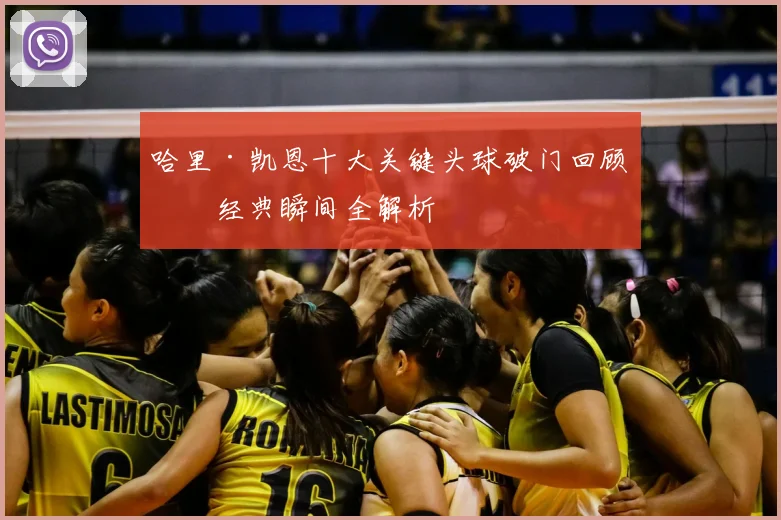 哈里·凯恩十大关键头球破门回顾：经典瞬间全解析