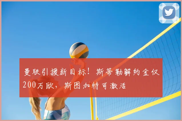 曼联引援新目标！斯蒂勒解约金仅200万欧，斯图加特可激活