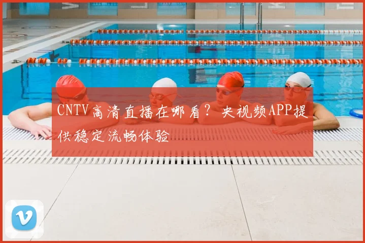 CNTV高清直播在哪看？央视频APP提供稳定流畅体验