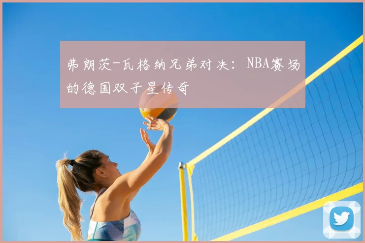 弗朗茨-瓦格纳兄弟对决：NBA赛场的德国双子星传奇
