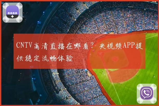 CNTV高清直播在哪看？央视频APP提供稳定流畅体验