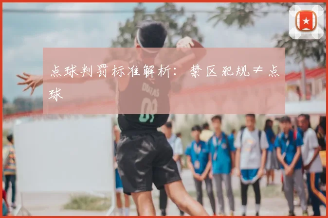 点球判罚标准解析：禁区犯规≠点球