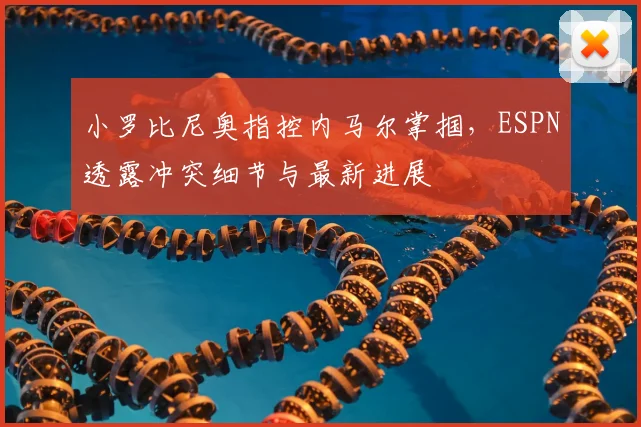 小罗比尼奥指控内马尔掌掴，ESPN透露冲突细节与最新进展