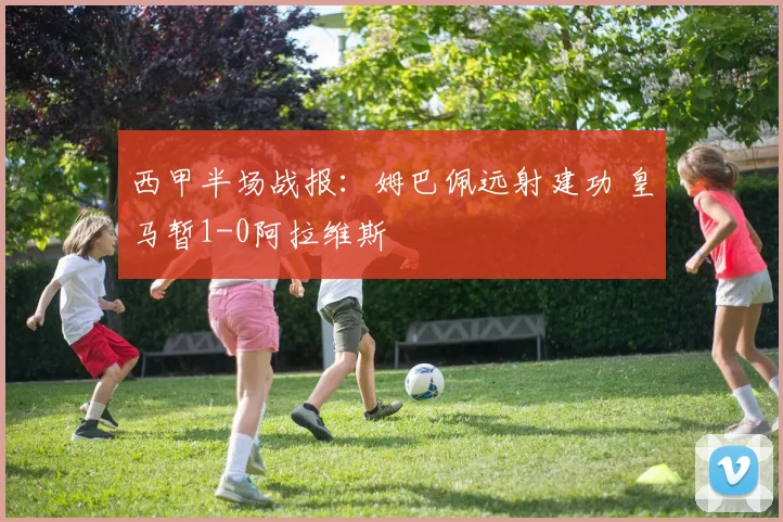 西甲半场战报：姆巴佩远射建功 皇马暂1-0阿拉维斯