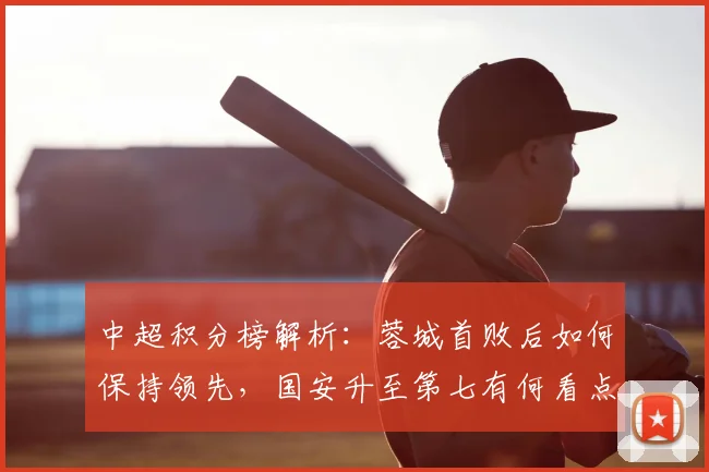 中超积分榜解析：蓉城首败后如何保持领先，国安升至第七有何看点