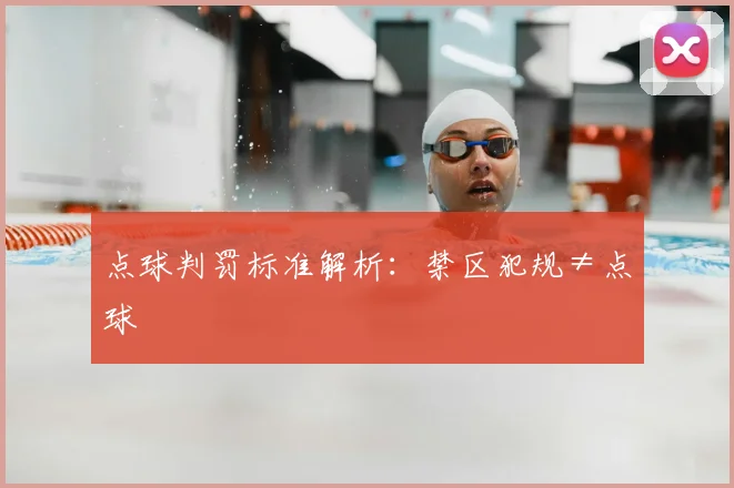 点球判罚标准解析:禁区犯规≠点球